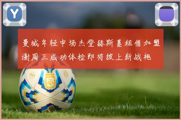 曼城年轻中场杰登赫斯基租借加盟谢周三成功体检即将披上新战袍
