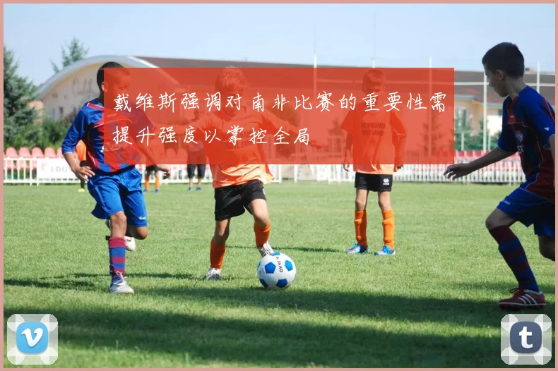 戴维斯强调对南非比赛的重要性需提升强度以掌控全局