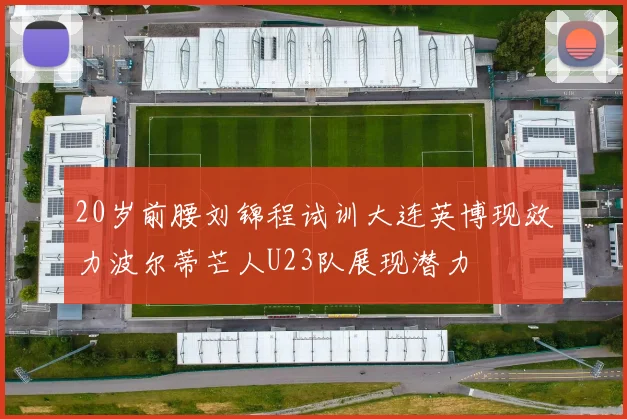 20岁前腰刘锦程试训大连英博现效力波尔蒂芒人U23队展现潜力