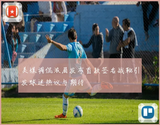 美媒调侃浓眉发布首款签名战靴引发球迷热议与期待