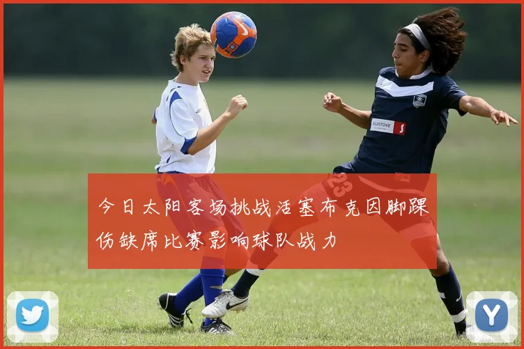 今日太阳客场挑战活塞布克因脚踝伤缺席比赛影响球队战力