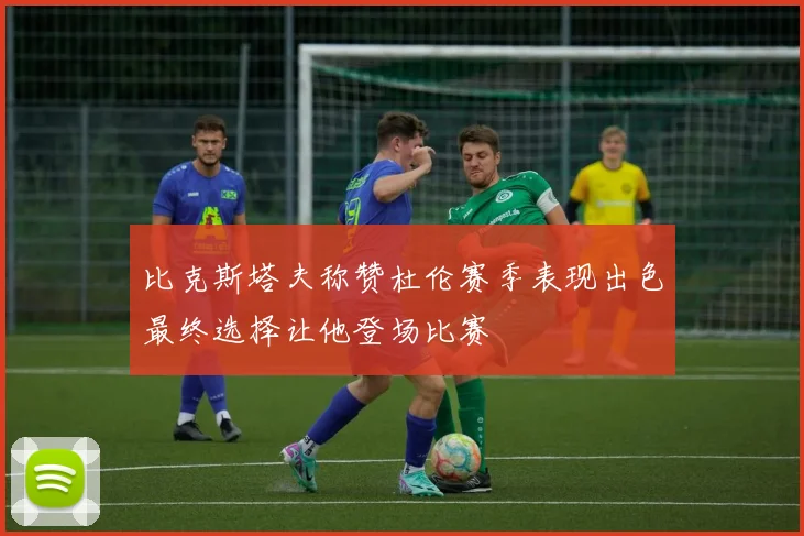 比克斯塔夫称赞杜伦赛季表现出色最终选择让他登场比赛
