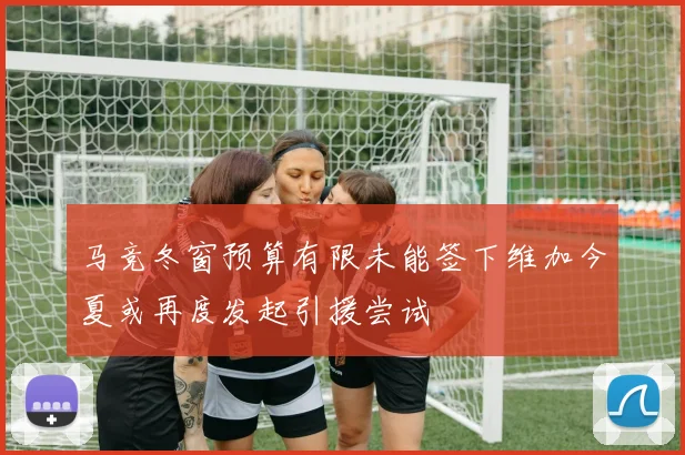 马竞冬窗预算有限未能签下维加今夏或再度发起引援尝试