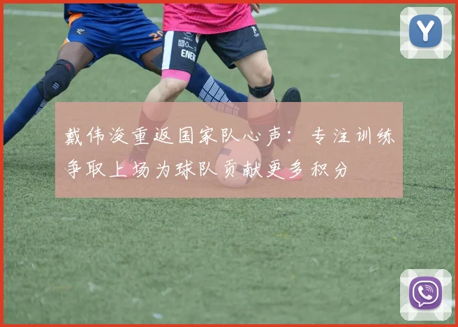 戴伟浚重返国家队心声：专注训练争取上场为球队贡献更多积分