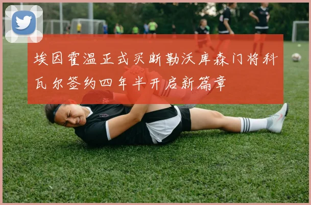 埃因霍温正式买断勒沃库森门将科瓦尔签约四年半开启新篇章