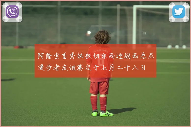 阿隆索首秀执教切尔西迎战西悉尼漫步者友谊赛定于七月二十八日