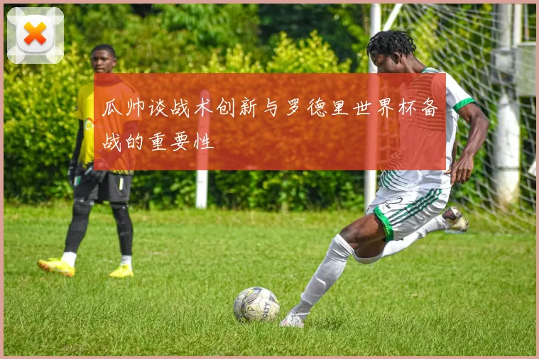 瓜帅谈战术创新与罗德里世界杯备战的重要性