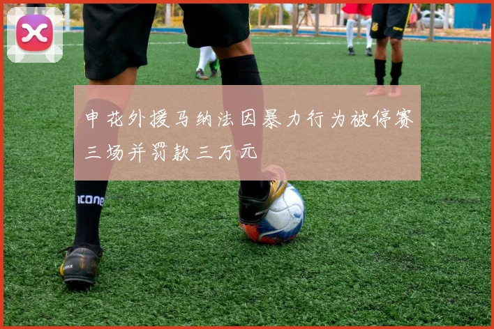 申花外援马纳法因暴力行为被停赛三场并罚款三万元