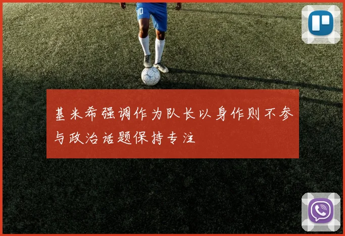 基米希强调作为队长以身作则不参与政治话题保持专注