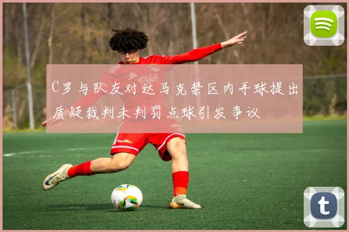 C罗与队友对达马克禁区内手球提出质疑裁判未判罚点球引发争议