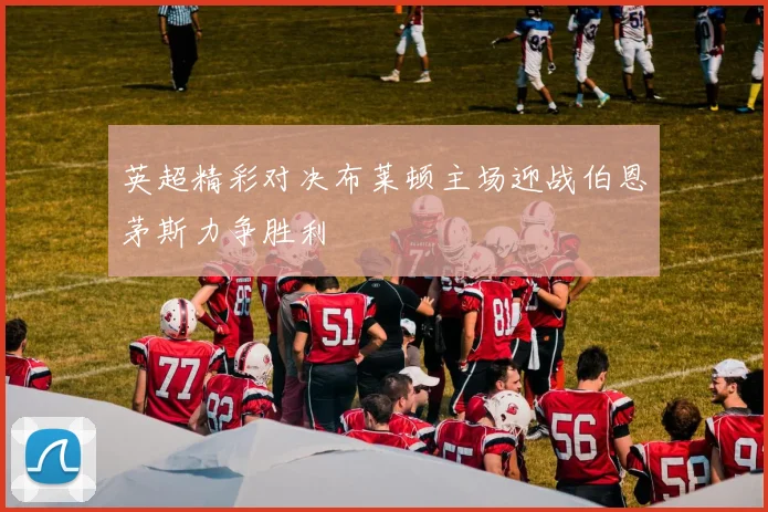 英超精彩对决布莱顿主场迎战伯恩茅斯力争胜利