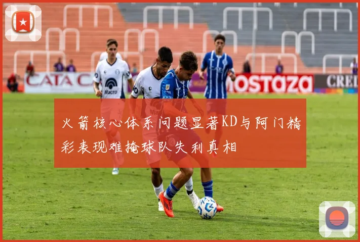 火箭核心体系问题显著KD与阿门精彩表现难掩球队失利真相