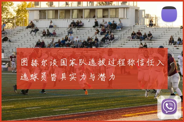 图赫尔谈国家队选拔过程称信任入选球员皆具实力与潜力