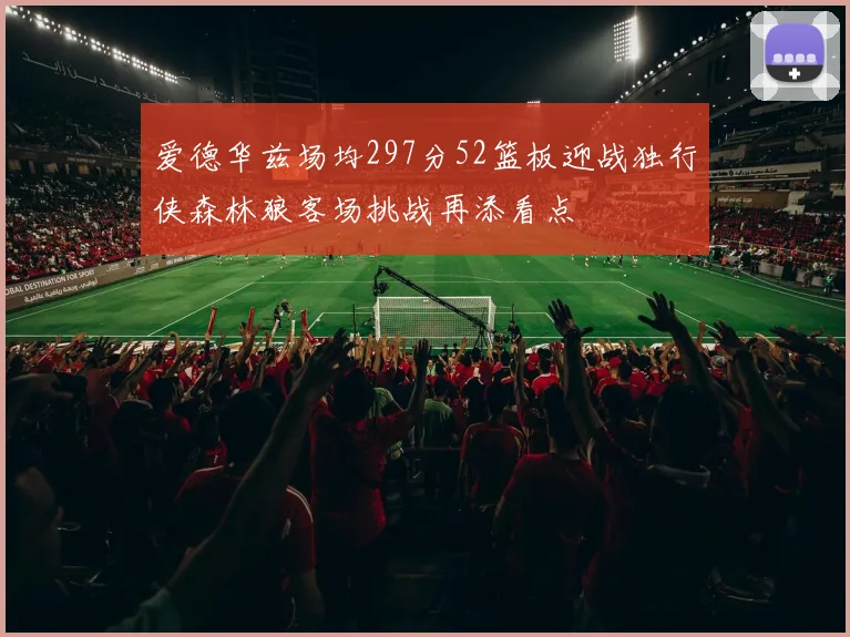 爱德华兹场均297分52篮板迎战独行侠森林狼客场挑战再添看点