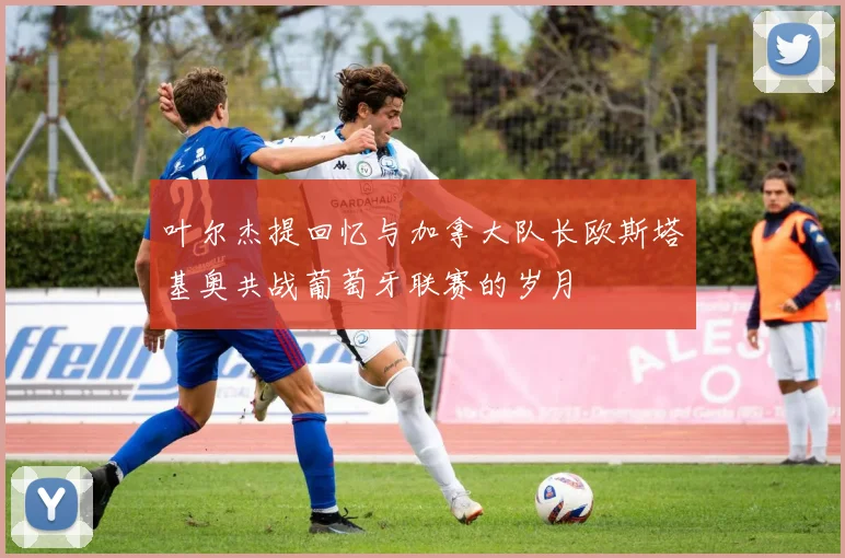 叶尔杰提回忆与加拿大队长欧斯塔基奥共战葡萄牙联赛的岁月
