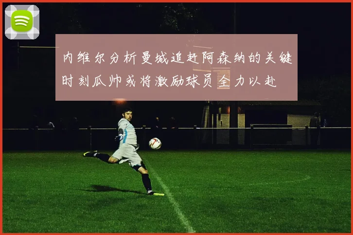内维尔分析曼城追赶阿森纳的关键时刻瓜帅或将激励球员全力以赴