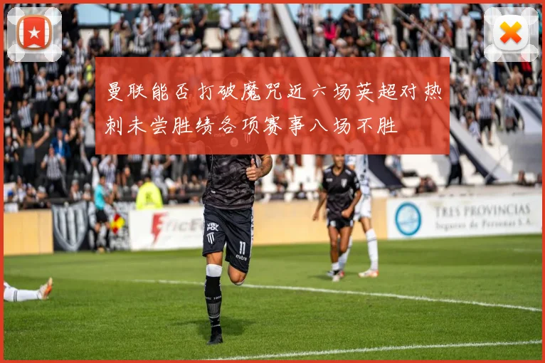 曼联能否打破魔咒近六场英超对热刺未尝胜绩各项赛事八场不胜