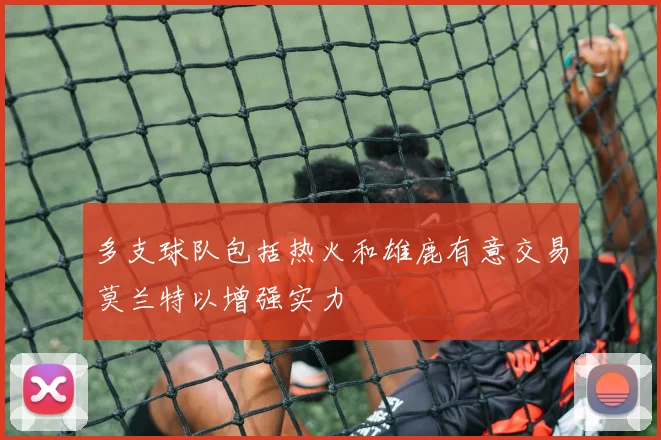 多支球队包括热火和雄鹿有意交易莫兰特以增强实力
