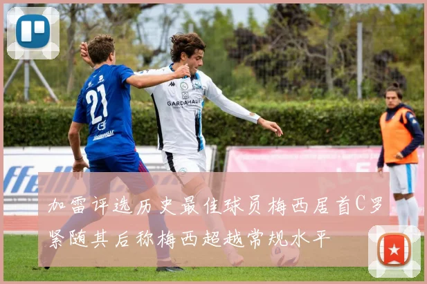 加雷评选历史最佳球员梅西居首C罗紧随其后称梅西超越常规水平