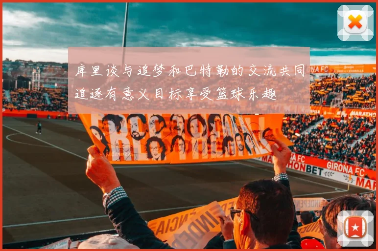 库里谈与追梦和巴特勒的交流共同追逐有意义目标享受篮球乐趣