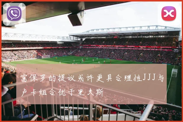 富保罗的提议或许更具合理性JJJ与卢卡组合优于里夫斯