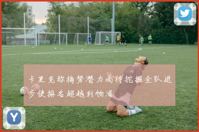 卡里克称梅努潜力尚待挖掘全队进步使排名超越利物浦