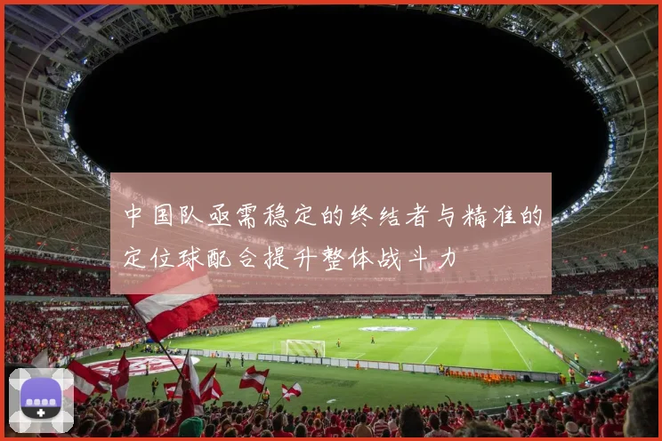 中国队亟需稳定的终结者与精准的定位球配合提升整体战斗力