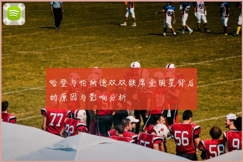 哈登与伦纳德双双缺席全明星背后的原因与影响分析