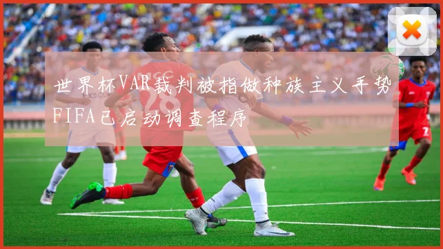 世界杯VAR裁判被指做种族主义手势FIFA已启动调查程序