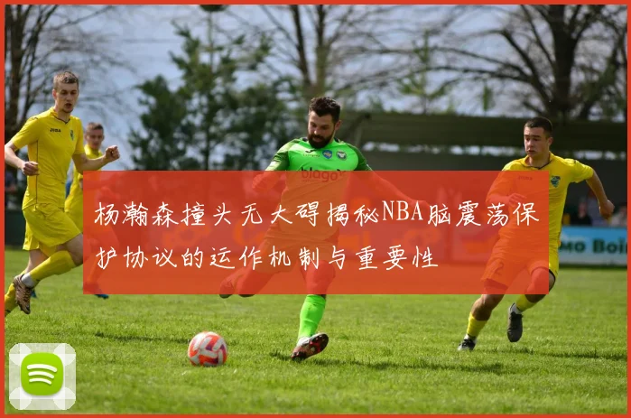 杨瀚森撞头无大碍揭秘NBA脑震荡保护协议的运作机制与重要性
